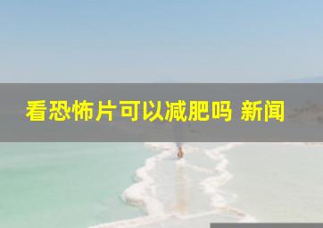 看恐怖片可以减肥吗 新闻